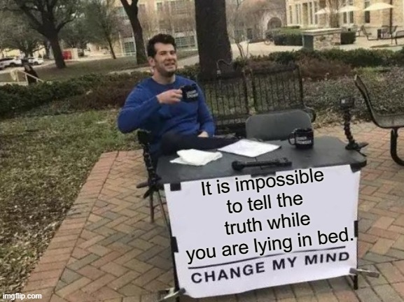 Is it really though? | It is impossible to tell the truth while you are lying in bed. | image tagged in memes,change my mind | made w/ Imgflip meme maker