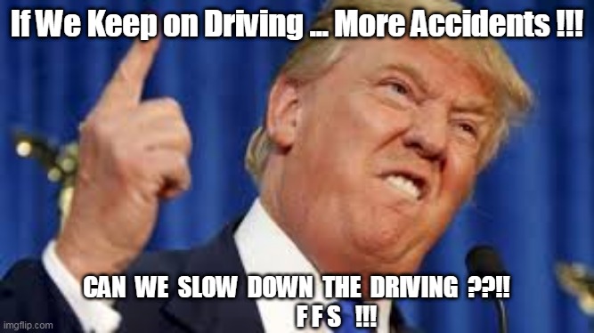 Slow down the testing | If We Keep on Driving ... More Accidents !!! CAN  WE  SLOW  DOWN  THE  DRIVING  ??!!
                 F F S   !!! | image tagged in dump trump,testing,trump sucks | made w/ Imgflip meme maker