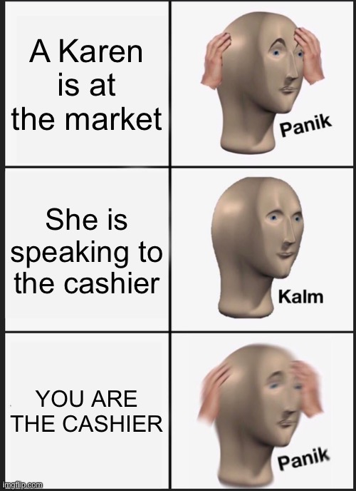Karen | A Karen is at the market; She is speaking to the cashier; YOU ARE THE CASHIER | image tagged in memes,panik kalm panik | made w/ Imgflip meme maker