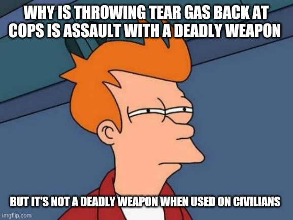 Futurama Fry Meme |  WHY IS THROWING TEAR GAS BACK AT COPS IS ASSAULT WITH A DEADLY WEAPON; BUT IT'S NOT A DEADLY WEAPON WHEN USED ON CIVILIANS | image tagged in memes,futurama fry | made w/ Imgflip meme maker