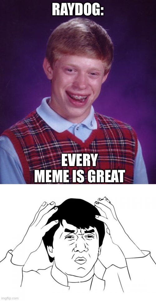 Every meme is precious | RAYDOG:; EVERY MEME IS GREAT | image tagged in memes,bad luck brian,jackie chan wtf | made w/ Imgflip meme maker