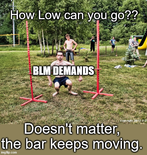 Limbo Time!!! | How Low can you go?? BLM DEMANDS; Doesn't matter, the bar keeps moving. | image tagged in blm,political meme | made w/ Imgflip meme maker