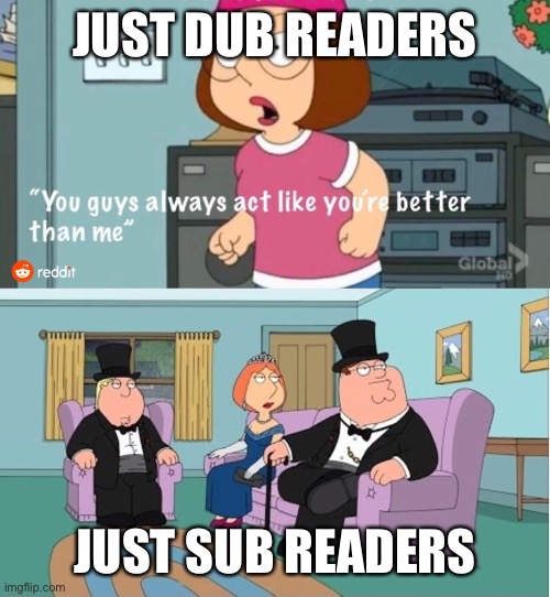 Sub vs Dub war | JUST DUB READERS; JUST SUB READERS | image tagged in you guys always act like you're better than me | made w/ Imgflip meme maker