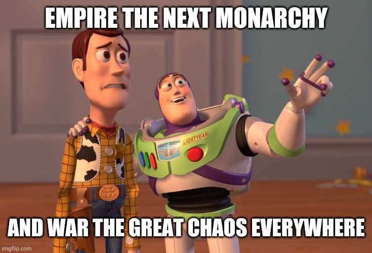 Empire the next monarchy everywhere | EMPIRE THE NEXT MONARCHY; AND WAR THE GREAT CHAOS EVERYWHERE | image tagged in memes,x x everywhere | made w/ Imgflip meme maker