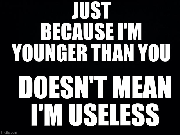 "yep we've got it from here" *walks to an adult* "Yo, some assistance please?" | JUST BECAUSE I'M YOUNGER THAN YOU; DOESN'T MEAN I'M USELESS | image tagged in black background | made w/ Imgflip meme maker