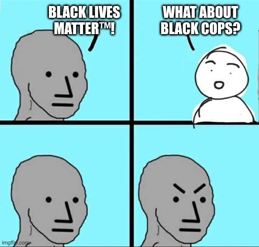 What about black cops? | BLACK LIVES
MATTER™! WHAT ABOUT BLACK COPS? | image tagged in npc meme,blm,hypocrisy,sjw | made w/ Imgflip meme maker