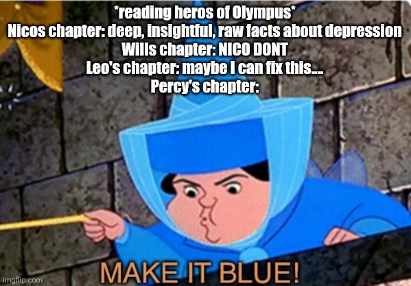 *reading heros of Olympus*
Nicos chapter: deep, insightful, raw facts about depression
Wills chapter: NICO DONT
Leo's chapter: maybe I can fix this....
Percy's chapter: | made w/ Imgflip meme maker