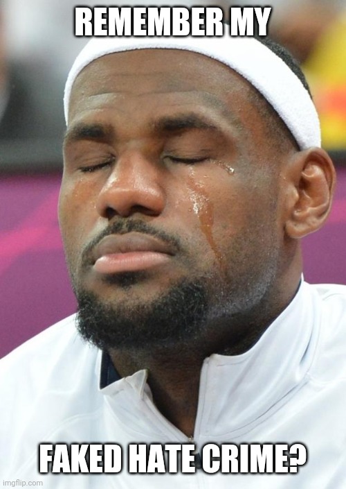 lebron james crying | REMEMBER MY FAKED HATE CRIME? | image tagged in lebron james crying | made w/ Imgflip meme maker