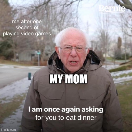 Bernie I Am Once Again Asking For Your Support Meme | me after one second of playing video games; MY MOM; for you to eat dinner | image tagged in memes,bernie i am once again asking for your support | made w/ Imgflip meme maker