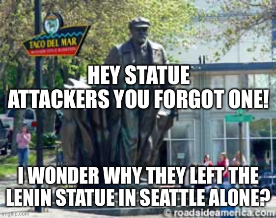 HEY STATUE ATTACKERS YOU FORGOT ONE! I WONDER WHY THEY LEFT THE LENIN STATUE IN SEATTLE ALONE? | image tagged in lenin | made w/ Imgflip meme maker