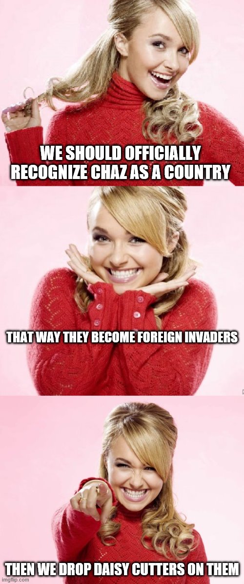 I think it's a sound plan. Plus, if any live we can yank their citizenship. | WE SHOULD OFFICIALLY RECOGNIZE CHAZ AS A COUNTRY; THAT WAY THEY BECOME FOREIGN INVADERS; THEN WE DROP DAISY CUTTERS ON THEM | image tagged in politics,funny memes,antifa,blm,riots,seattle | made w/ Imgflip meme maker