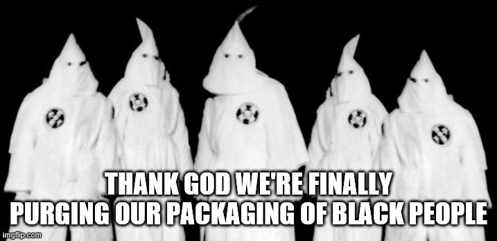 It's suddenly racist to have black people associated with food. Soon it will be racist to have them on TV. | THANK GOD WE'RE FINALLY PURGING OUR PACKAGING OF BLACK PEOPLE | image tagged in kkk,liberal hypocrisy,political correctness,politics,funny memes,boycott | made w/ Imgflip meme maker