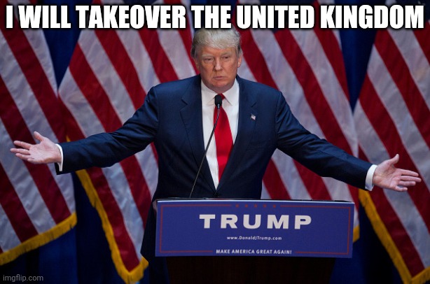 Donald Trump | I WILL TAKEOVER THE UNITED KINGDOM | image tagged in donald trump | made w/ Imgflip meme maker