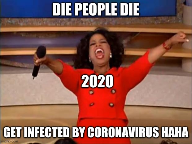what 2020 really says | DIE PEOPLE DIE; 2020; GET INFECTED BY CORONAVIRUS HAHA | image tagged in memes,oprah you get a | made w/ Imgflip meme maker