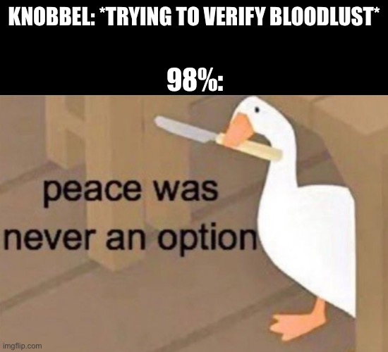 bruh | KNOBBEL: *TRYING TO VERIFY BLOODLUST*; 98%: | image tagged in peace was never an option,bloodlust 98 | made w/ Imgflip meme maker