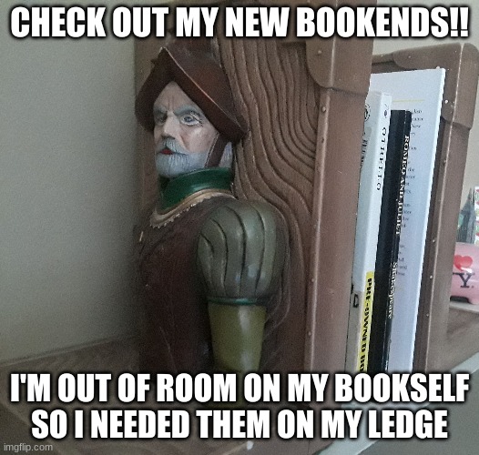 I'm using them for my plays(Shakespeare, but I also have Our American Cousin) |  CHECK OUT MY NEW BOOKENDS!! I'M OUT OF ROOM ON MY BOOKSELF SO I NEEDED THEM ON MY LEDGE | image tagged in books | made w/ Imgflip meme maker