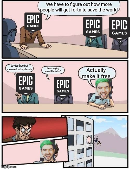 Boardroom Meeting Suggestion | We have to figure out how more people will get fortnite save the world; Say it's free but you need to buy levels; Keep saying we will but don't; Actually make it free | image tagged in memes,boardroom meeting suggestion | made w/ Imgflip meme maker