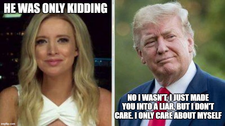 Kayleigh and Trump | HE WAS ONLY KIDDING; NO I WASN'T. I JUST MADE YOU INTO A LIAR, BUT I DON'T CARE. I ONLY CARE ABOUT MYSELF | image tagged in kayleigh and trump | made w/ Imgflip meme maker