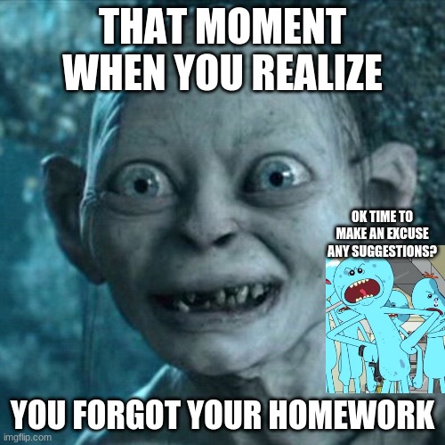 #relatable | THAT MOMENT WHEN YOU REALIZE; OK TIME TO MAKE AN EXCUSE
ANY SUGGESTIONS? YOU FORGOT YOUR HOMEWORK | image tagged in memes,gollum | made w/ Imgflip meme maker