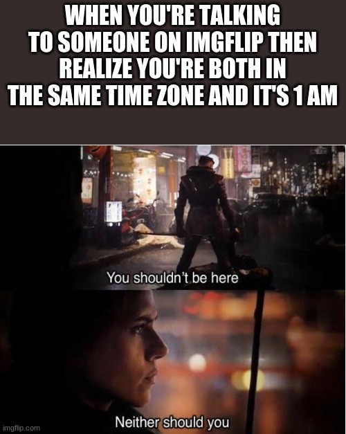 You shouldn't be here, Neither should you | WHEN YOU'RE TALKING TO SOMEONE ON IMGFLIP THEN REALIZE YOU'RE BOTH IN THE SAME TIME ZONE AND IT'S 1 AM | image tagged in you shouldn't be here neither should you | made w/ Imgflip meme maker