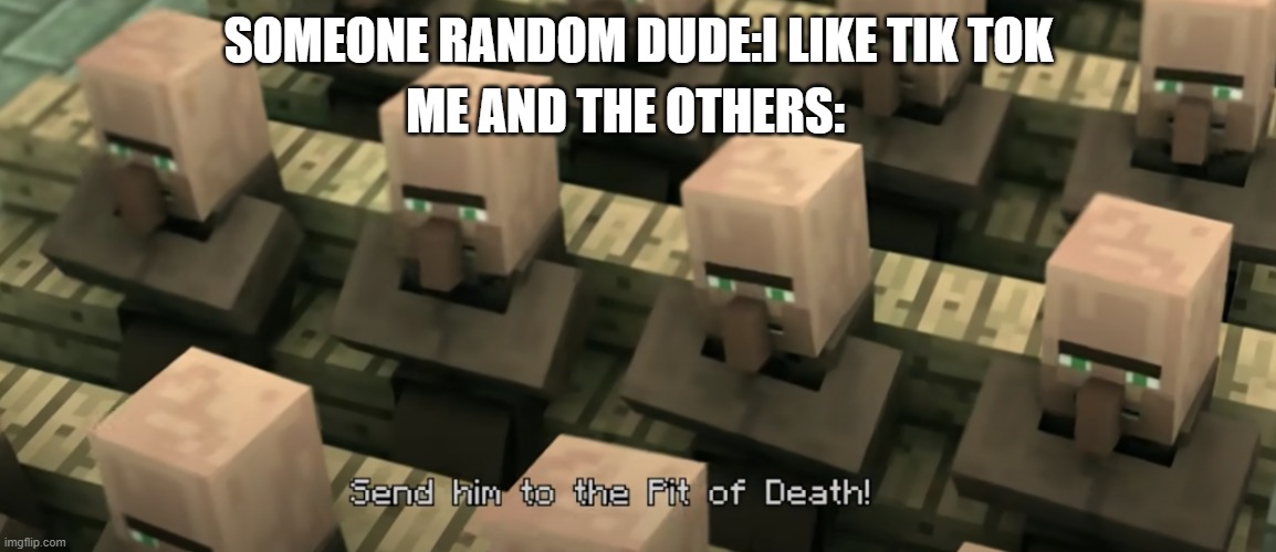 Send him to the pit of death | ME AND THE OTHERS:; SOMEONE RANDOM DUDE:I LIKE TIK TOK | image tagged in send him to the pit of death | made w/ Imgflip meme maker