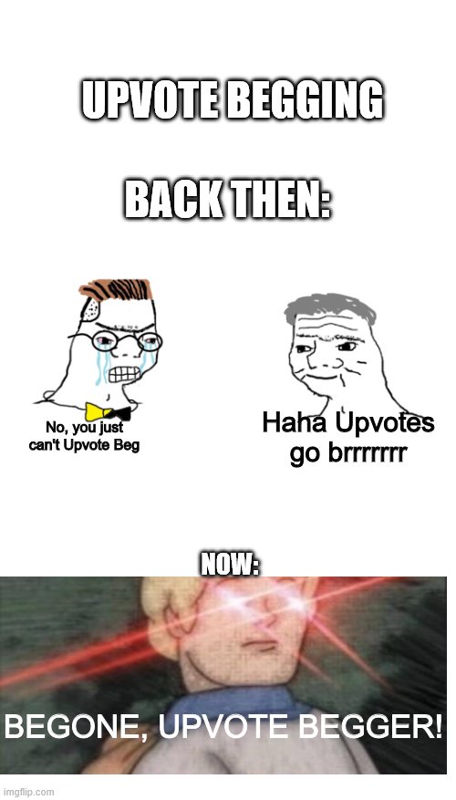 Why did I do this? | UPVOTE BEGGING; BACK THEN:; Haha Upvotes go brrrrrrr; No, you just can't Upvote Beg; NOW:; BEGONE, UPVOTE BEGGER! | image tagged in no you can't just,upvote begging,why did i make this | made w/ Imgflip meme maker
