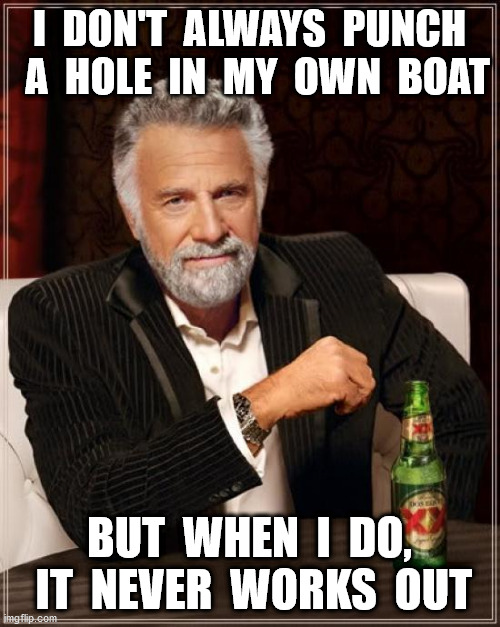 The Most Interesting Man In The World Meme | I  DON'T  ALWAYS  PUNCH   A  HOLE  IN  MY  OWN  BOAT BUT  WHEN  I  DO,  IT  NEVER  WORKS  OUT | image tagged in memes,the most interesting man in the world | made w/ Imgflip meme maker