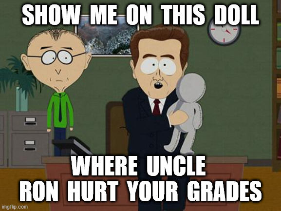 Show me on this doll | SHOW  ME  ON  THIS  DOLL WHERE  UNCLE  RON  HURT  YOUR  GRADES | image tagged in show me on this doll | made w/ Imgflip meme maker