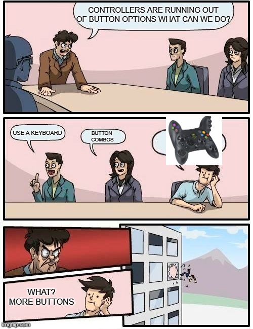 A CONTROLLER FULL OF BUTTONS | CONTROLLERS ARE RUNNING OUT OF BUTTON OPTIONS WHAT CAN WE DO? USE A KEYBOARD; BUTTON 
COMBOS; WHAT?
MORE BUTTONS | image tagged in memes,boardroom meeting suggestion,control,button,video games | made w/ Imgflip meme maker