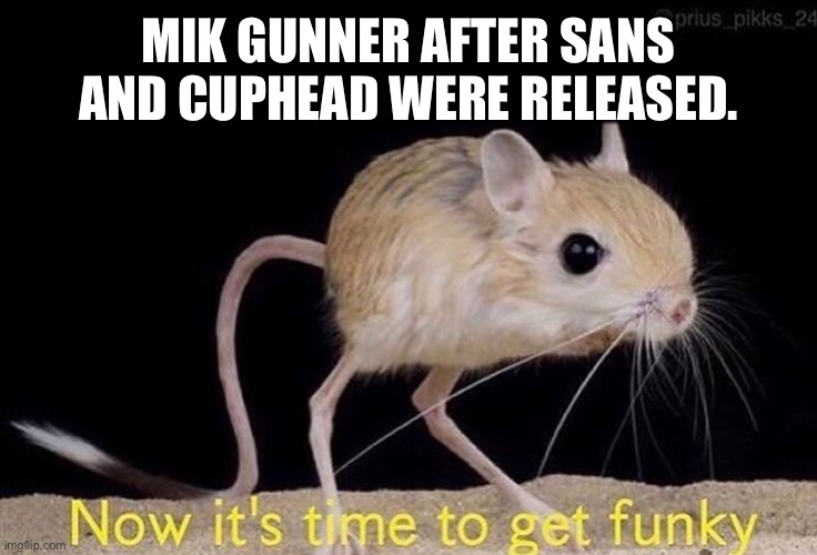 Now it’s time to get funky | MIK GUNNER AFTER SANS AND CUPHEAD WERE RELEASED. | image tagged in now its time to get funky | made w/ Imgflip meme maker