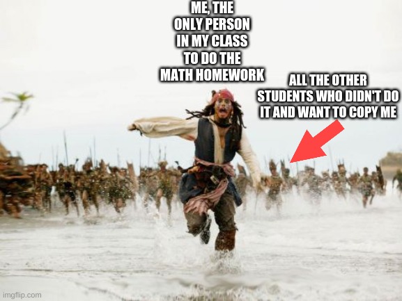 homework | ME, THE ONLY PERSON IN MY CLASS TO DO THE MATH HOMEWORK; ALL THE OTHER STUDENTS WHO DIDN'T DO IT AND WANT TO COPY ME | image tagged in memes,jack sparrow being chased | made w/ Imgflip meme maker