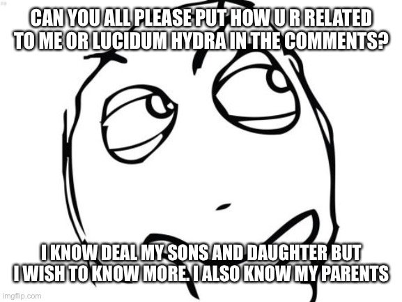 Please? | CAN YOU ALL PLEASE PUT HOW U R RELATED TO ME OR LUCIDUM HYDRA IN THE COMMENTS? I KNOW DEAL MY SONS AND DAUGHTER BUT I WISH TO KNOW MORE. I ALSO KNOW MY PARENTS | image tagged in memes,question rage face | made w/ Imgflip meme maker