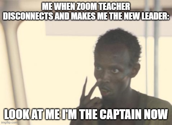 I'm The Captain Now Meme | ME WHEN ZOOM TEACHER DISCONNECTS AND MAKES ME THE NEW LEADER:; LOOK AT ME I'M THE CAPTAIN NOW | image tagged in memes,i'm the captain now | made w/ Imgflip meme maker