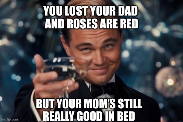 Leonardo Dicaprio Cheers Meme | YOU LOST YOUR DAD 
AND ROSES ARE RED BUT YOUR MOM’S STILL
REALLY GOOD IN BED | image tagged in memes,leonardo dicaprio cheers | made w/ Imgflip meme maker