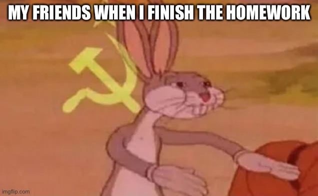 Bugs bunny communist | MY FRIENDS WHEN I FINISH THE HOMEWORK | image tagged in bugs bunny communist | made w/ Imgflip meme maker