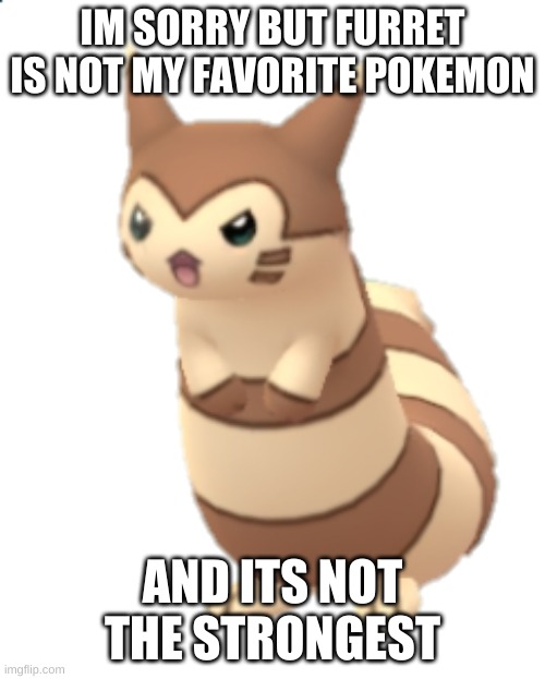 IM SORRY BUT FURRET IS NOT MY FAVORITE POKEMON; AND ITS NOT THE STRONGEST | made w/ Imgflip meme maker