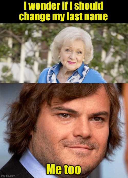 Black and White | I wonder if I should change my last name; Me too | image tagged in black lives matter,jack black,betty white | made w/ Imgflip meme maker