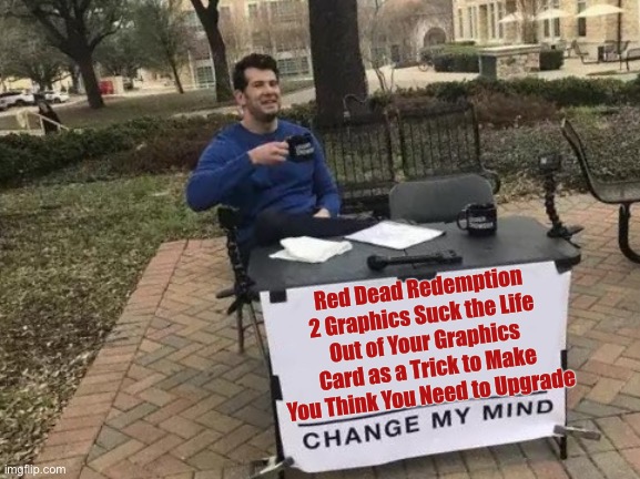 Change My Mind | Red Dead Redemption 2 Graphics Suck the Life Out of Your Graphics Card as a Trick to Make You Think You Need to Upgrade | image tagged in memes,change my mind | made w/ Imgflip meme maker
