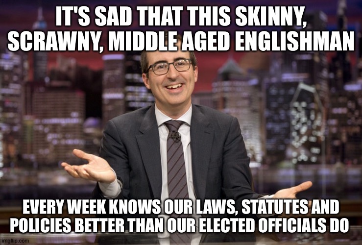 John Oliver | IT'S SAD THAT THIS SKINNY, SCRAWNY, MIDDLE AGED ENGLISHMAN; EVERY WEEK KNOWS OUR LAWS, STATUTES AND POLICIES BETTER THAN OUR ELECTED OFFICIALS DO | image tagged in john oliver,news | made w/ Imgflip meme maker