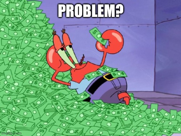 mr krabs money | PROBLEM? | image tagged in mr krabs money | made w/ Imgflip meme maker