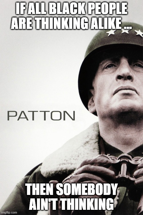 patton | IF ALL BLACK PEOPLE ARE THINKING ALIKE ... THEN SOMEBODY AIN'T THINKING | image tagged in patton | made w/ Imgflip meme maker