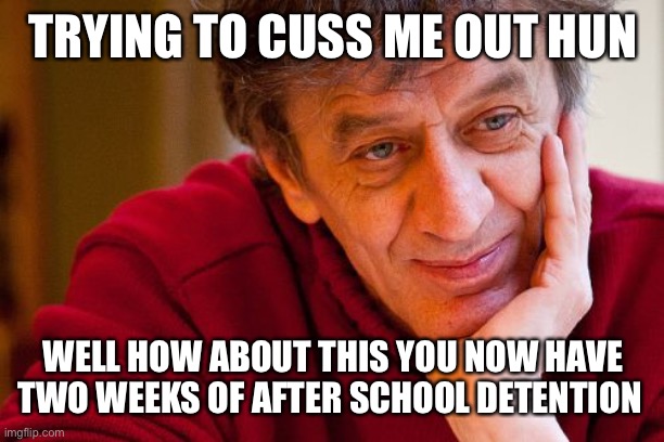 Really Evil College Teacher | TRYING TO CUSS ME OUT HUN; WELL HOW ABOUT THIS YOU NOW HAVE TWO WEEKS OF AFTER SCHOOL DETENTION | image tagged in memes,really evil college teacher | made w/ Imgflip meme maker