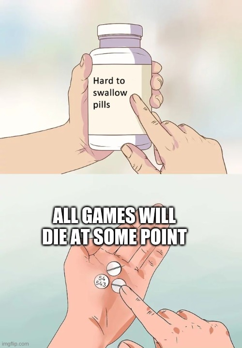 Hard To Swallow Pills Meme | ALL GAMES WILL DIE AT SOME POINT | image tagged in memes,hard to swallow pills | made w/ Imgflip meme maker