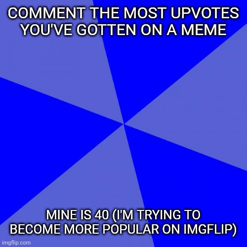 Blank Blue Background | COMMENT THE MOST UPVOTES YOU'VE GOTTEN ON A MEME; MINE IS 40 (I'M TRYING TO BECOME MORE POPULAR ON IMGFLIP) | image tagged in memes,blank blue background | made w/ Imgflip meme maker