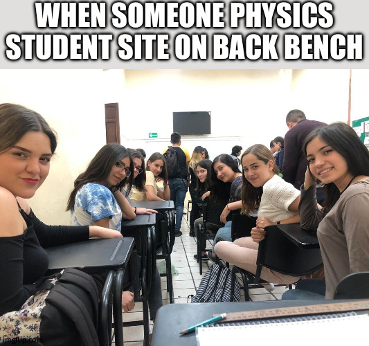 physics memes | WHEN SOMEONE PHYSICS STUDENT SITE ON BACK BENCH | image tagged in girls in class looking back | made w/ Imgflip meme maker