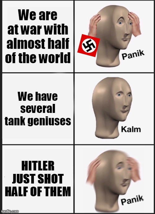 in memory of Erwin Rommel | We are at war with almost half of the world; We have several tank geniuses; HITLER JUST SHOT HALF OF THEM | image tagged in memes,panik kalm panik,history | made w/ Imgflip meme maker