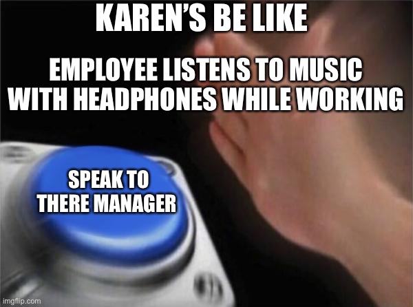 Blank Nut Button | KAREN’S BE LIKE; EMPLOYEE LISTENS TO MUSIC WITH HEADPHONES WHILE WORKING; SPEAK TO THERE MANAGER | image tagged in memes,blank nut button,karen | made w/ Imgflip meme maker