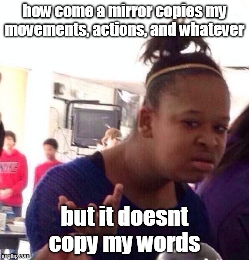 ??? | how come a mirror copies my movements, actions, and whatever; but it doesnt copy my words | image tagged in memes,black girl wat | made w/ Imgflip meme maker