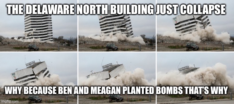 Building_Collapse | THE DELAWARE NORTH BUILDING JUST COLLAPSE; WHY BECAUSE BEN AND MEAGAN PLANTED BOMBS THAT’S WHY | image tagged in building_collapse | made w/ Imgflip meme maker