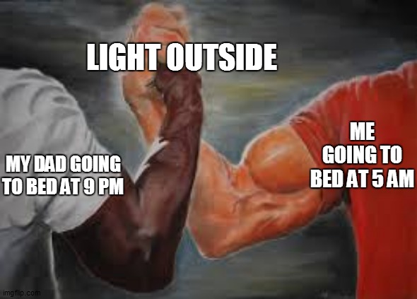 ye |  LIGHT OUTSIDE; ME GOING TO BED AT 5 AM; MY DAD GOING TO BED AT 9 PM | image tagged in yeet | made w/ Imgflip meme maker